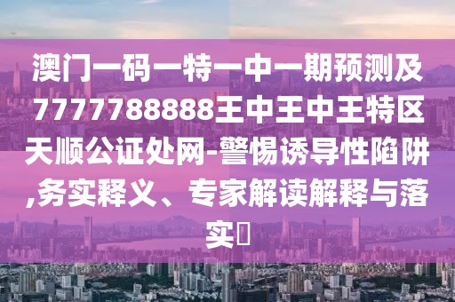 澳門一碼一特一中一期預測及7777788888王中王中王特區(qū)天順公證處網(wǎng)-警惕誘導性陷阱,務實釋義、專家解讀解釋與落實?