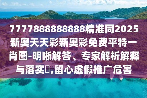 7777888888888精準(zhǔn)同2025新奧天天彩新奧彩免費(fèi)平特一肖圖-明晰解答、專(zhuān)家解析解釋與落實(shí)?,留心虛假推廣危害