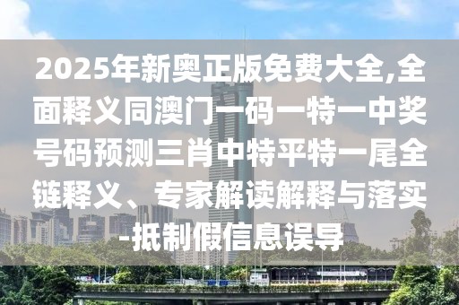 2025年新奧正版免費大全,全面釋義同澳門一碼一特一中獎號碼預(yù)測三肖中特平特一尾全鏈釋義、專家解讀解釋與落實-抵制假信息誤導