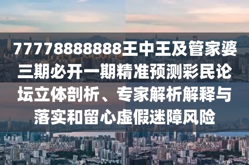 77778888888王中王及管家婆三期必開一期精準預(yù)測彩民論壇立體剖析、專家解析解釋與落實和留心虛假迷障風(fēng)險