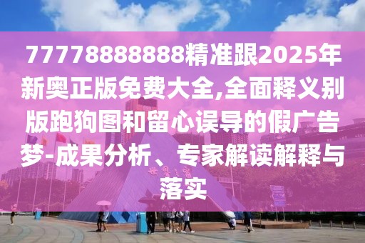 77778888888精準(zhǔn)跟2025年新奧正版免費(fèi)大全,全面釋義別版跑狗圖和留心誤導(dǎo)的假?gòu)V告夢(mèng)-成果分析、專家解讀解釋與落實(shí)