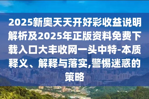 2025新奧天天開好彩收益說明解析及2025年正版資料免費下載入口大豐收網(wǎng)一頭中特-本質(zhì)釋義、解釋與落實,警惕迷惑的策略
