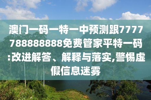 澳門一碼一特一中預測跟7777788888888免費管家平特一碼:改進解答、解釋與落實,警惕虛假信息迷霧