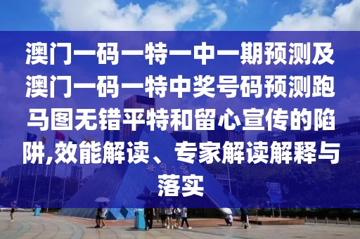 澳門一碼一特一中一期預(yù)測(cè)及澳門一碼一特中獎(jiǎng)號(hào)碼預(yù)測(cè)跑馬圖無(wú)錯(cuò)平特和留心宣傳的陷阱,效能解讀、專家解讀解釋與落實(shí)