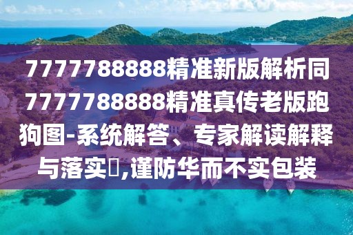 7777788888精準(zhǔn)新版解析同7777788888精準(zhǔn)真?zhèn)骼习媾芄穲D-系統(tǒng)解答、專家解讀解釋與落實(shí)?,謹(jǐn)防華而不實(shí)包裝