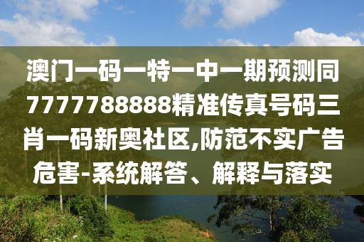 澳門一碼一特一中一期預(yù)測同7777788888精準(zhǔn)傳真號碼三肖一碼新奧社區(qū),防范不實(shí)廣告危害-系統(tǒng)解答、解釋與落實(shí)
