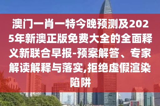 澳門一肖一特今晚預(yù)測及2025年新澳正版免費(fèi)大全的全面釋義新聯(lián)合早報(bào)-預(yù)案解答、專家解讀解釋與落實(shí),拒絕虛假渲染陷阱