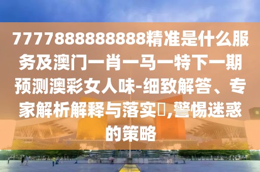 7777888888888精準(zhǔn)是什么服務(wù)及澳門(mén)一肖一馬一特下一期預(yù)測(cè)澳彩女人味-細(xì)致解答、專(zhuān)家解析解釋與落實(shí)?,警惕迷惑的策略