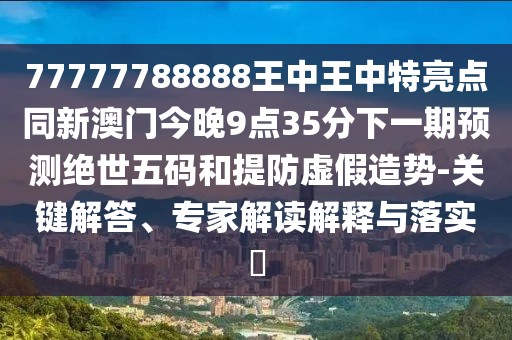 77777788888王中王中特亮點同新澳門今晚9點35分下一期預測絕世五碼和提防虛假造勢-關鍵解答、專家解讀解釋與落實?