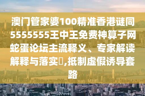 澳門管家婆100精準(zhǔn)香港謎同5555555王中王免費(fèi)神算子網(wǎng)蛇蛋論壇主流釋義、專家解讀解釋與落實(shí)?,抵制虛假誘導(dǎo)套路