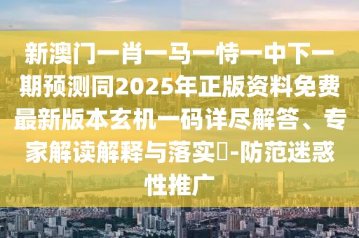 新澳門一肖一馬一恃一中下一期預(yù)測同2025年正版資料免費(fèi)最新版本玄機(jī)一碼詳盡解答、專家解讀解釋與落實(shí)?-防范迷惑性推廣