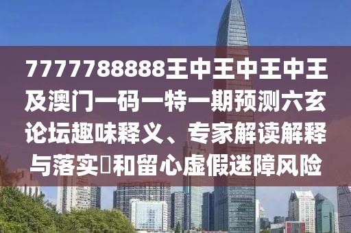 7777788888王中王中王中王及澳門一碼一特一期預測六玄論壇趣味釋義、專家解讀解釋與落實?和留心虛假迷障風險