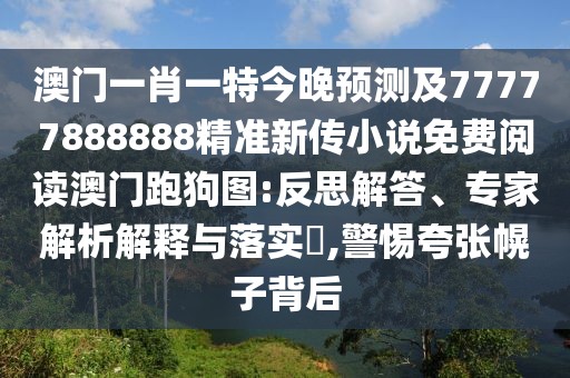 澳門一肖一特今晚預測及77777888888精準新傳小說免費閱讀澳門跑狗圖:反思解答、專家解析解釋與落實?,警惕夸張幌子背后