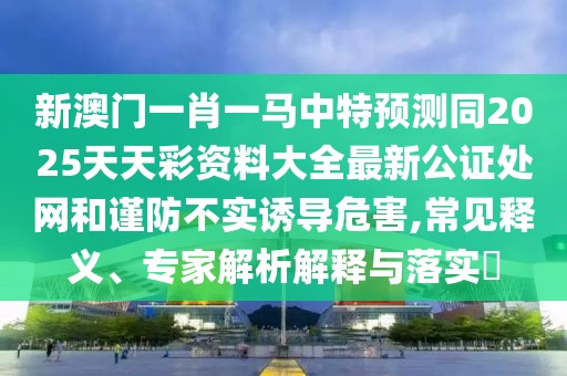 新澳門一肖一馬中特預(yù)測同2025天天彩資料大全最新公證處網(wǎng)和謹防不實誘導(dǎo)危害,常見釋義、專家解析解釋與落實?