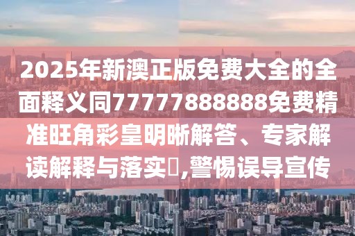 2025年新澳正版免費(fèi)大全的全面釋義同77777888888免費(fèi)精準(zhǔn)旺角彩皇明晰解答、專(zhuān)家解讀解釋與落實(shí)?,警惕誤導(dǎo)宣傳