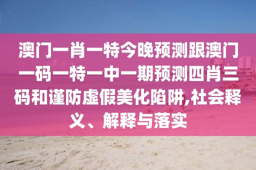 澳門一肖一特今晚預(yù)測跟澳門一碼一特一中一期預(yù)測四肖三碼和謹(jǐn)防虛假美化陷阱,社會釋義、解釋與落實(shí)