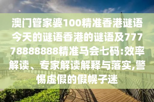 澳門(mén)管家婆100精準(zhǔn)香港謎語(yǔ)今天的謎語(yǔ)香港的謎語(yǔ)及77778888888精準(zhǔn)馬會(huì)七碼:效率解讀、專(zhuān)家解讀解釋與落實(shí),警惕虛假的假幌子迷