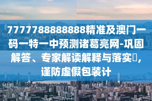 7777788888888精準(zhǔn)及澳門一碼一特一中預(yù)測諸葛亮網(wǎng)-鞏固解答、專家解讀解釋與落實(shí)?,謹(jǐn)防虛假包裝計(jì)