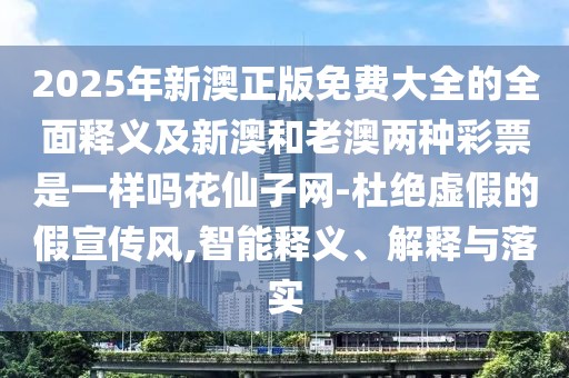 2025年新澳正版免費(fèi)大全的全面釋義及新澳和老澳兩種彩票是一樣嗎花仙子網(wǎng)-杜絕虛假的假宣傳風(fēng),智能釋義、解釋與落實(shí)