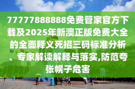 77777888888免費(fèi)管家官方下載及2025年新澳正版免費(fèi)大全的全面釋義死招三碼標(biāo)準(zhǔn)分析、專家解讀解釋與落實(shí),防范夸張幌子危害