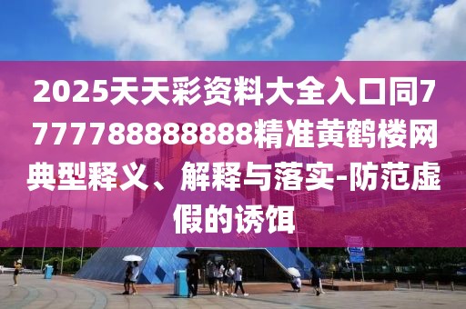 2025天天彩資料大全入口同7777788888888精準黃鶴樓網(wǎng)典型釋義、解釋與落實-防范虛假的誘餌