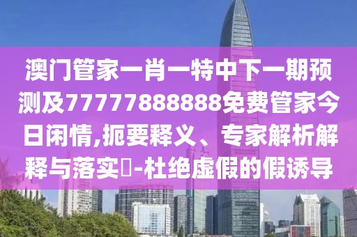 澳門管家一肖一特中下一期預(yù)測(cè)及77777888888免費(fèi)管家今日閑情,扼要釋義、專家解析解釋與落實(shí)?-杜絕虛假的假誘導(dǎo)