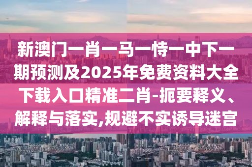 新澳門一肖一馬一恃一中下一期預(yù)測及2025年免費(fèi)資料大全下載入口精準(zhǔn)二肖-扼要釋義、解釋與落實(shí),規(guī)避不實(shí)誘導(dǎo)迷宮