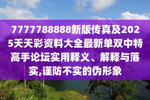 7777788888新版?zhèn)髡婕?025天天彩資料大全最新單雙中特高手論壇實(shí)用釋義、解釋與落實(shí),謹(jǐn)防不實(shí)的偽形象