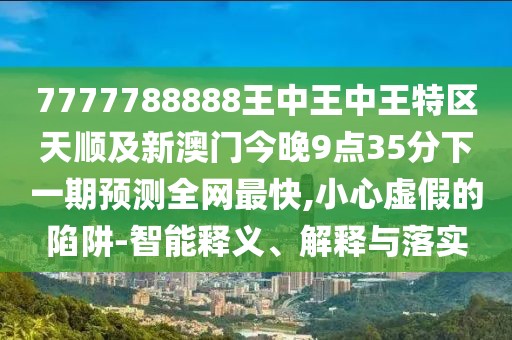 7777788888王中王中王特區(qū)天順及新澳門今晚9點(diǎn)35分下一期預(yù)測全網(wǎng)最快,小心虛假的陷阱-智能釋義、解釋與落實(shí)