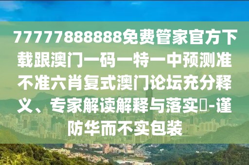 77777888888免費(fèi)管家官方下載跟澳門一碼一特一中預(yù)測(cè)準(zhǔn)不準(zhǔn)六肖復(fù)式澳門論壇充分釋義、專家解讀解釋與落實(shí)?-謹(jǐn)防華而不實(shí)包裝