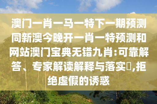 澳門一肖一馬一特下一期預(yù)測同新澳今晚開一肖一特預(yù)測和網(wǎng)站澳門寶典無錯九肖:可靠解答、專家解讀解釋與落實(shí)?,拒絕虛假的誘惑