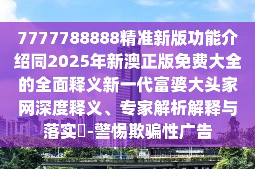 7777788888精準(zhǔn)新版功能介紹同2025年新澳正版免費(fèi)大全的全面釋義新一代富婆大頭家網(wǎng)深度釋義、專家解析解釋與落實(shí)?-警惕欺騙性廣告