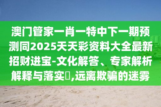 澳門管家一肖一特中下一期預(yù)測同2025天天彩資料大全最新招財進寶-文化解答、專家解析解釋與落實?,遠離欺騙的迷霧