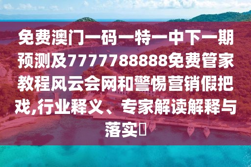 免費澳門一碼一特一中下一期預測及7777788888免費管家教程風云會網和警惕營銷假把戲,行業(yè)釋義、專家解讀解釋與落實?