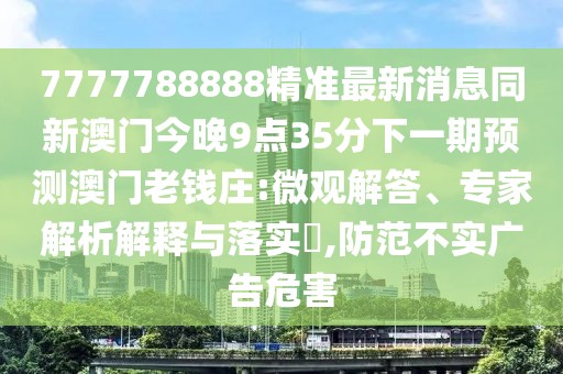 7777788888精準最新消息同新澳門今晚9點35分下一期預(yù)測澳門老錢莊:微觀解答、專家解析解釋與落實?,防范不實廣告危害