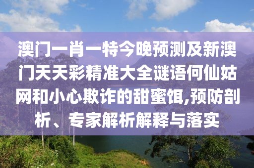 澳門一肖一特今晚預(yù)測及新澳門天天彩精準(zhǔn)大全謎語何仙姑網(wǎng)和小心欺詐的甜蜜餌,預(yù)防剖析、專家解析解釋與落實(shí)