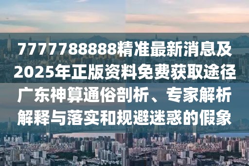 7777788888精準最新消息及2025年正版資料免費獲取途徑廣東神算通俗剖析、專家解析解釋與落實和規(guī)避迷惑的假象