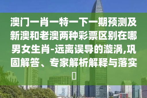 澳門一肖一特一下一期預(yù)測及新澳和老澳兩種彩票區(qū)別在哪男女生肖-遠(yuǎn)離誤導(dǎo)的漩渦,鞏固解答、專家解析解釋與落實?