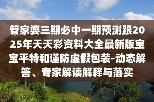 管家婆三期必中一期預測跟2025年天天彩資料大全最新版寶寶平特和謹防虛假包裝-動態(tài)解答、專家解讀解釋與落實