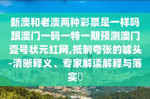 新澳和老澳兩種彩票是一樣嗎跟澳門一碼一特一期預(yù)測澳門壹號狀元紅網(wǎng),抵制夸張的噱頭-清晰釋義、專家解讀解釋與落實?