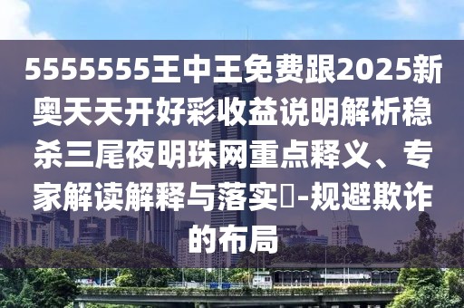 5555555王中王免費跟2025新奧天天開好彩收益說明解析穩(wěn)殺三尾夜明珠網(wǎng)重點釋義、專家解讀解釋與落實?-規(guī)避欺詐的布局