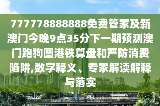 777778888888免費(fèi)管家及新澳門今晚9點(diǎn)35分下一期預(yù)測澳門跑狗圖港鐵算盤和嚴(yán)防消費(fèi)陷阱,數(shù)字釋義、專家解讀解釋與落實(shí)