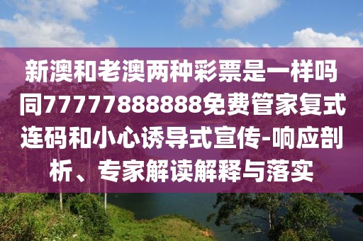 新澳和老澳兩種彩票是一樣嗎同77777888888免費(fèi)管家復(fù)式連碼和小心誘導(dǎo)式宣傳-響應(yīng)剖析、專家解讀解釋與落實(shí)