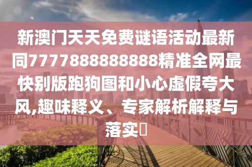 新澳門天天免費(fèi)謎語活動(dòng)最新同7777888888888精準(zhǔn)全網(wǎng)最快別版跑狗圖和小心虛假夸大風(fēng),趣味釋義、專家解析解釋與落實(shí)?
