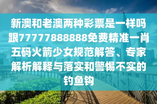 新澳和老澳兩種彩票是一樣嗎跟77777888888免費精準(zhǔn)一肖五碼火箭少女規(guī)范解答、專家解析解釋與落實和警惕不實的釣魚鉤