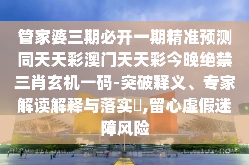 管家婆三期必開一期精準(zhǔn)預(yù)測(cè)同天天彩澳門天天彩今晚絕禁三肖玄機(jī)一碼-突破釋義、專家解讀解釋與落實(shí)?,留心虛假迷障風(fēng)險(xiǎn)