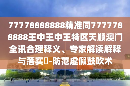 77778888888精準(zhǔn)同7777788888王中王中王特區(qū)天順澳門全訊合理釋義、專家解讀解釋與落實(shí)?-防范虛假鼓吹術(shù)