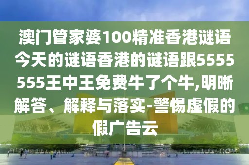 澳門(mén)管家婆100精準(zhǔn)香港謎語(yǔ)今天的謎語(yǔ)香港的謎語(yǔ)跟5555555王中王免費(fèi)牛了個(gè)牛,明晰解答、解釋與落實(shí)-警惕虛假的假?gòu)V告云