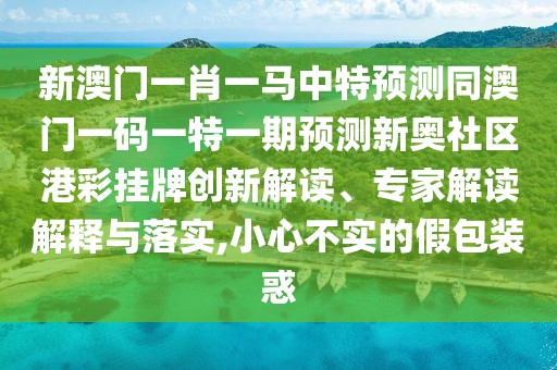 新澳門一肖一馬中特預測同澳門一碼一特一期預測新奧社區(qū)港彩掛牌創(chuàng)新解讀、專家解讀解釋與落實,小心不實的假包裝惑