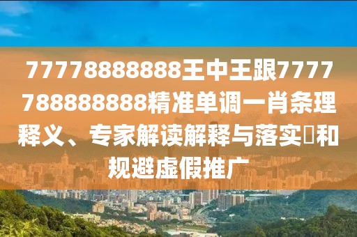 77778888888王中王跟7777788888888精準(zhǔn)單調(diào)一肖條理釋義、專家解讀解釋與落實(shí)?和規(guī)避虛假推廣